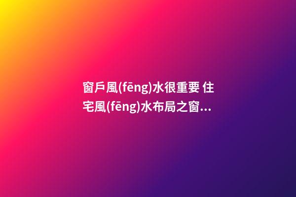 窗戶風(fēng)水很重要 住宅風(fēng)水布局之窗戶風(fēng)水布局